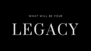 What Will Be Your Legacy